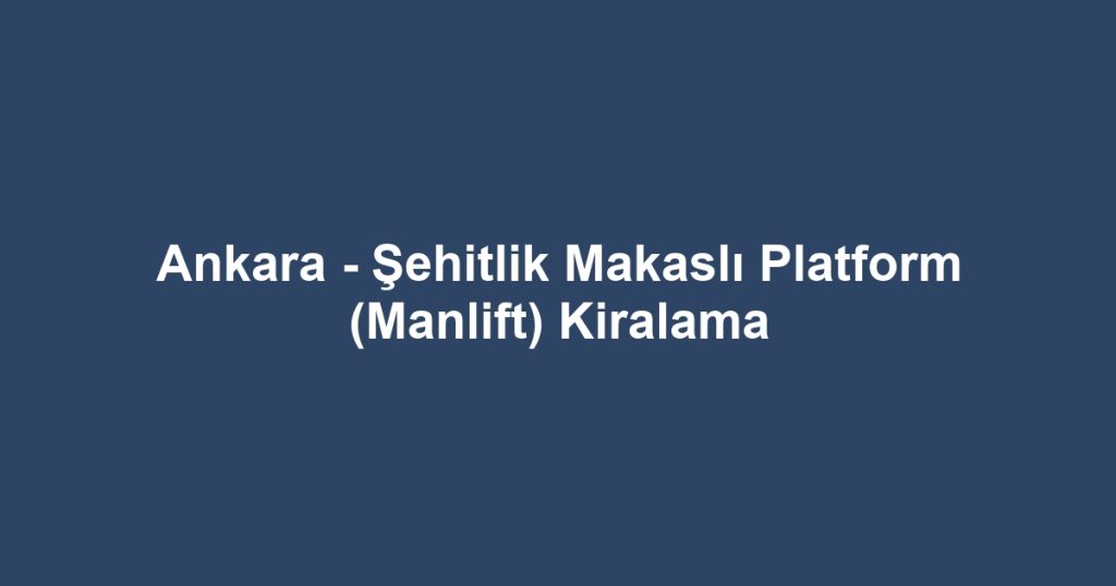 Ankara - Şehitlik Makaslı Platform (Manlift) Kiralama