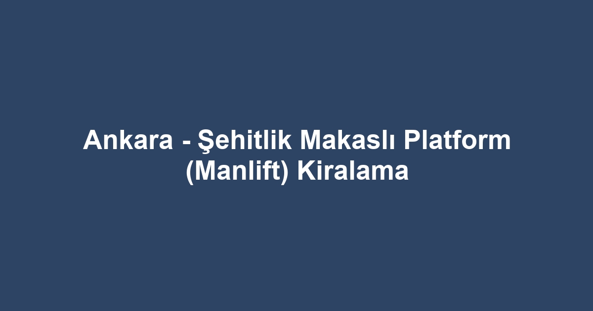 Ankara - Şehitlik Makaslı Platform (Manlift) Kiralama