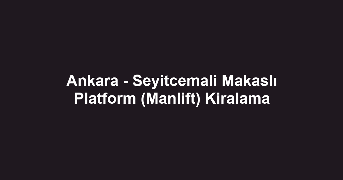 Ankara - Seyitcemali Makaslı Platform (Manlift) Kiralama