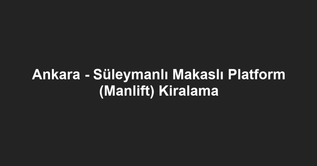 Ankara - Süleymanlı Makaslı Platform (Manlift) Kiralama