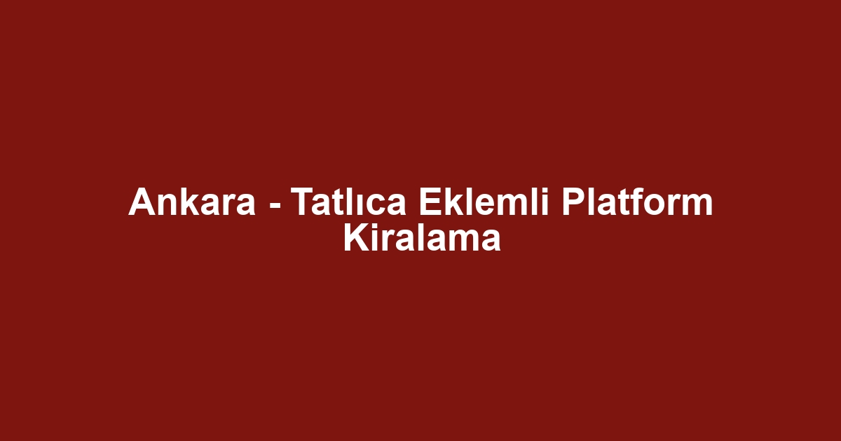 Ankara - Tatlıca Eklemli Platform Kiralama