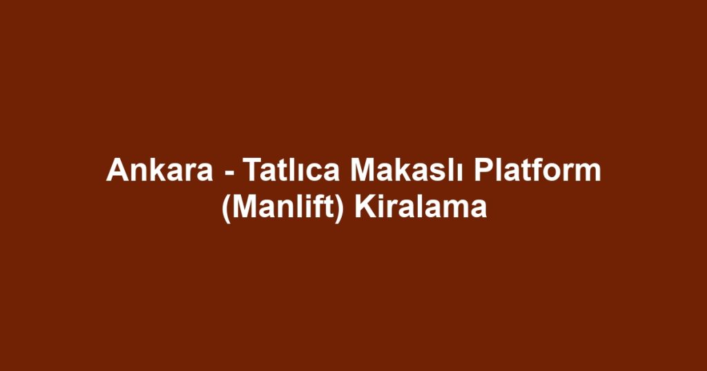 Ankara - Tatlıca Makaslı Platform (Manlift) Kiralama