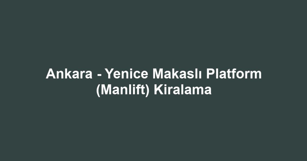 Ankara - Yenice Makaslı Platform (Manlift) Kiralama