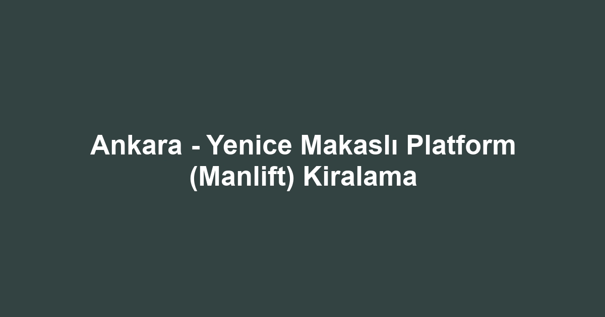 Ankara - Yenice Makaslı Platform (Manlift) Kiralama