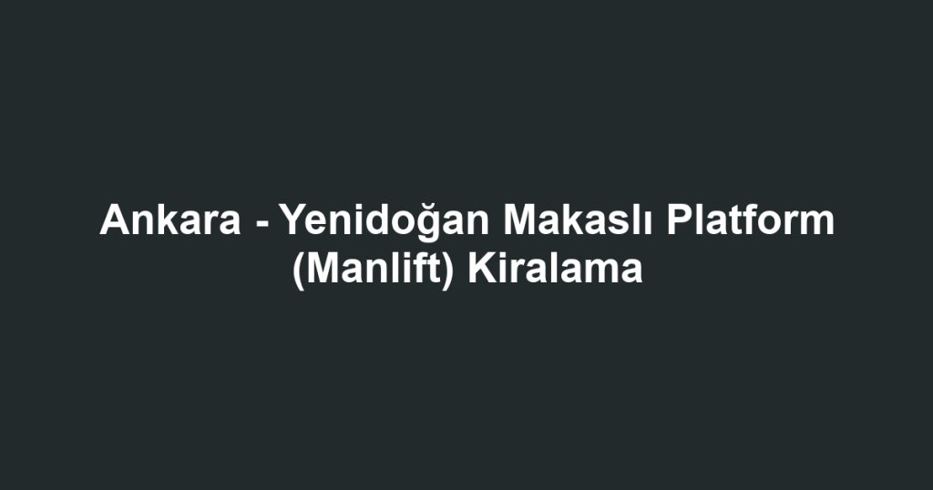 Ankara - Yenidoğan Makaslı Platform (Manlift) Kiralama