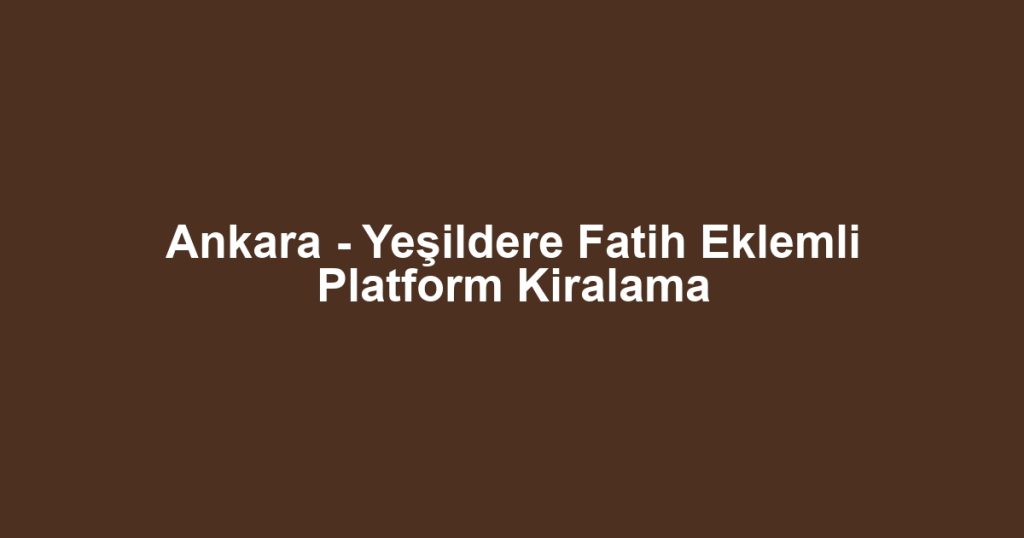 Ankara - Yeşildere Fatih Eklemli Platform Kiralama