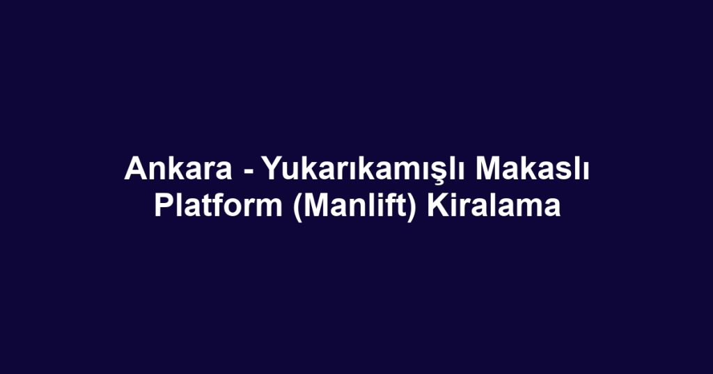 Ankara - Yukarıkamışlı Makaslı Platform (Manlift) Kiralama