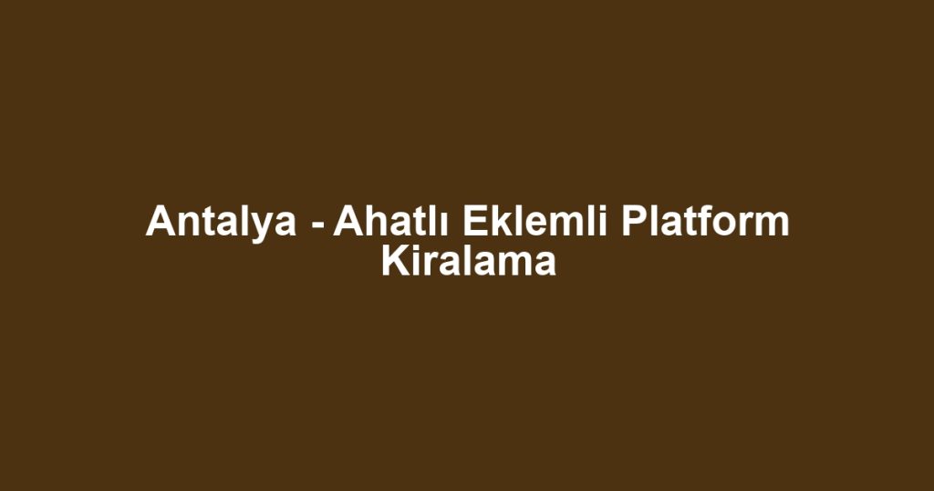 Antalya - Ahatlı Eklemli Platform Kiralama