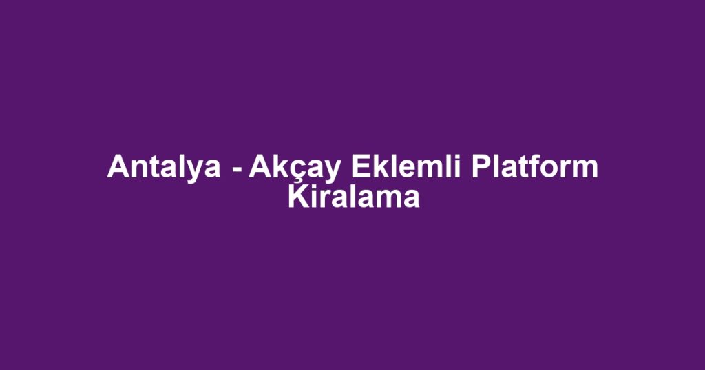 Antalya - Akçay Eklemli Platform Kiralama