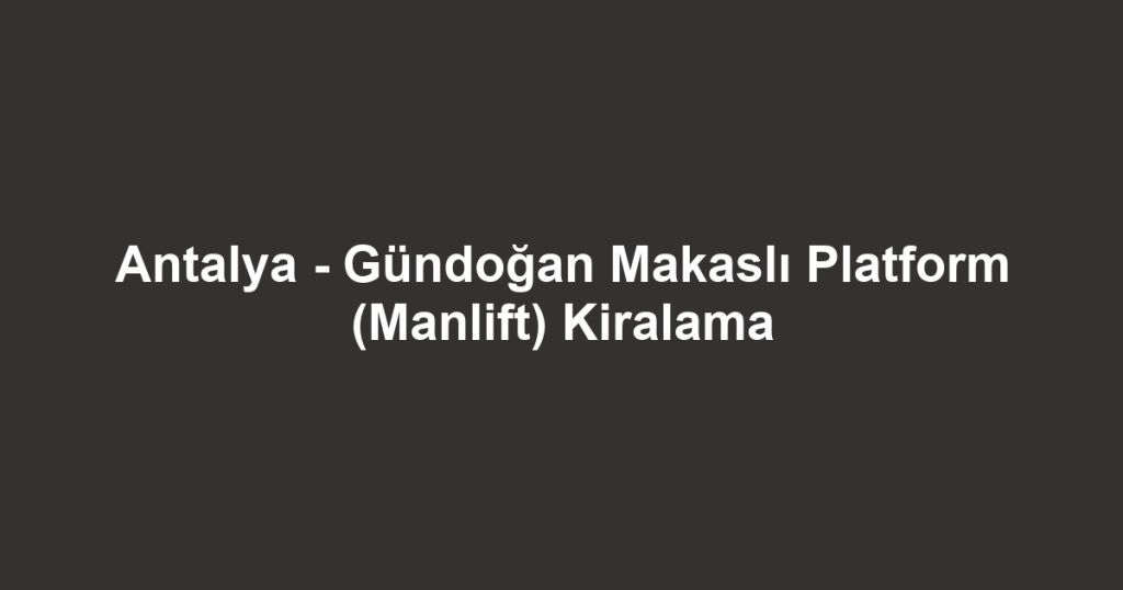 Antalya - Gündoğan Makaslı Platform (Manlift) Kiralama