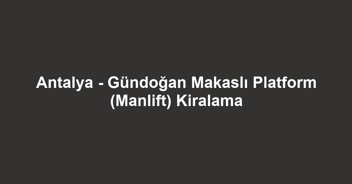 Antalya - Gündoğan Makaslı Platform (Manlift) Kiralama
