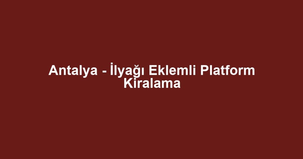 Antalya - İlyağı Eklemli Platform Kiralama