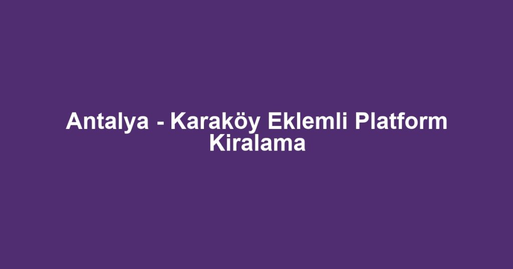 Antalya - Karaköy Eklemli Platform Kiralama