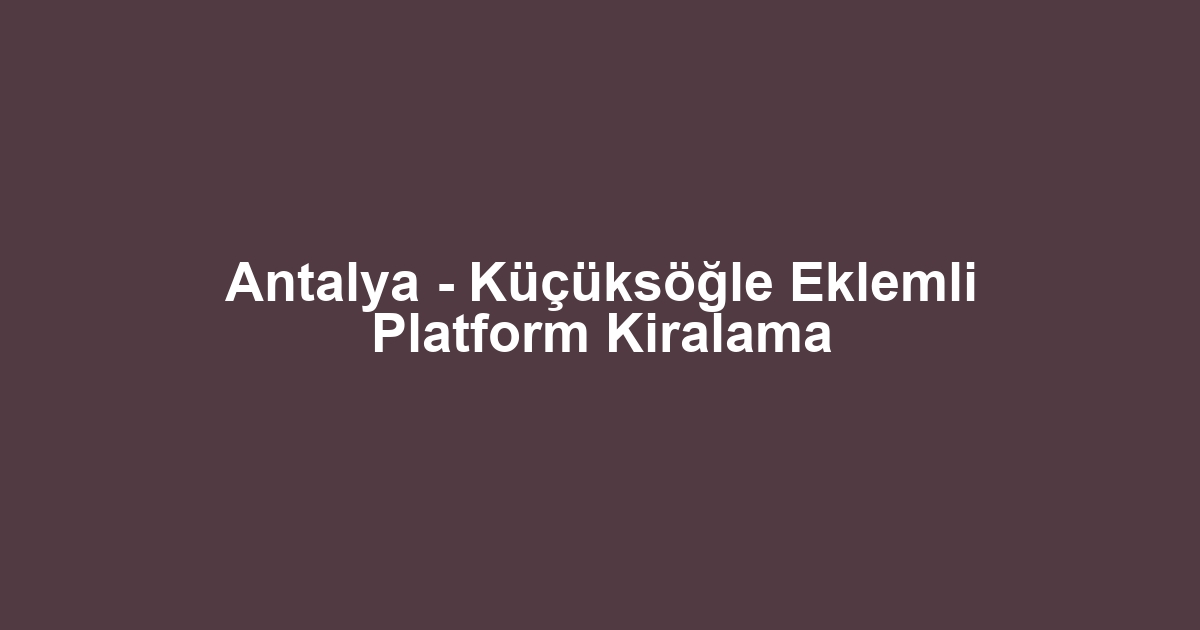 Antalya - Küçüksöğle Eklemli Platform Kiralama