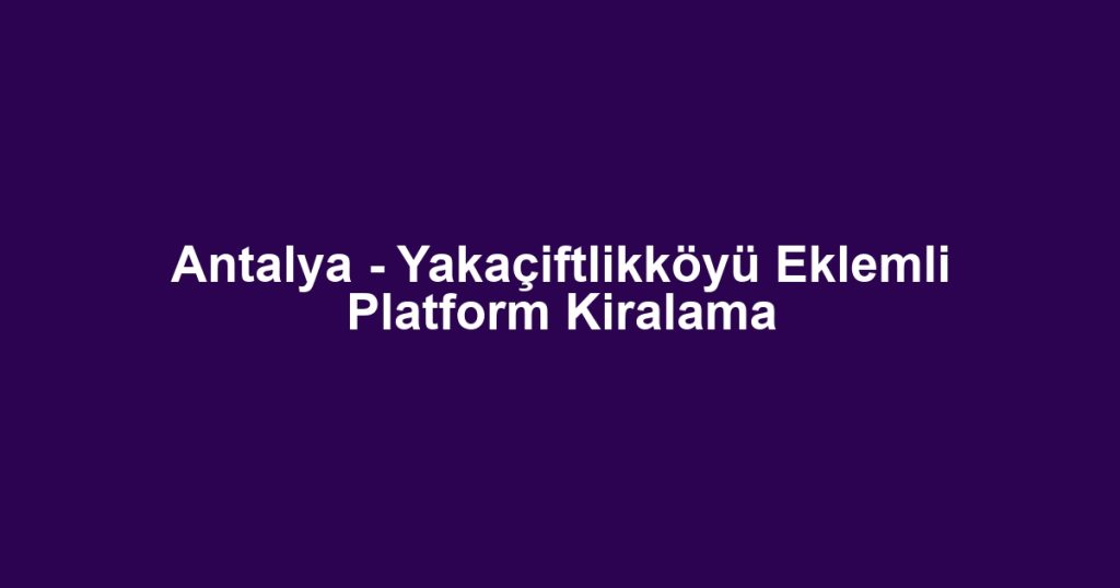 Antalya - Yakaçiftlikköyü Eklemli Platform Kiralama