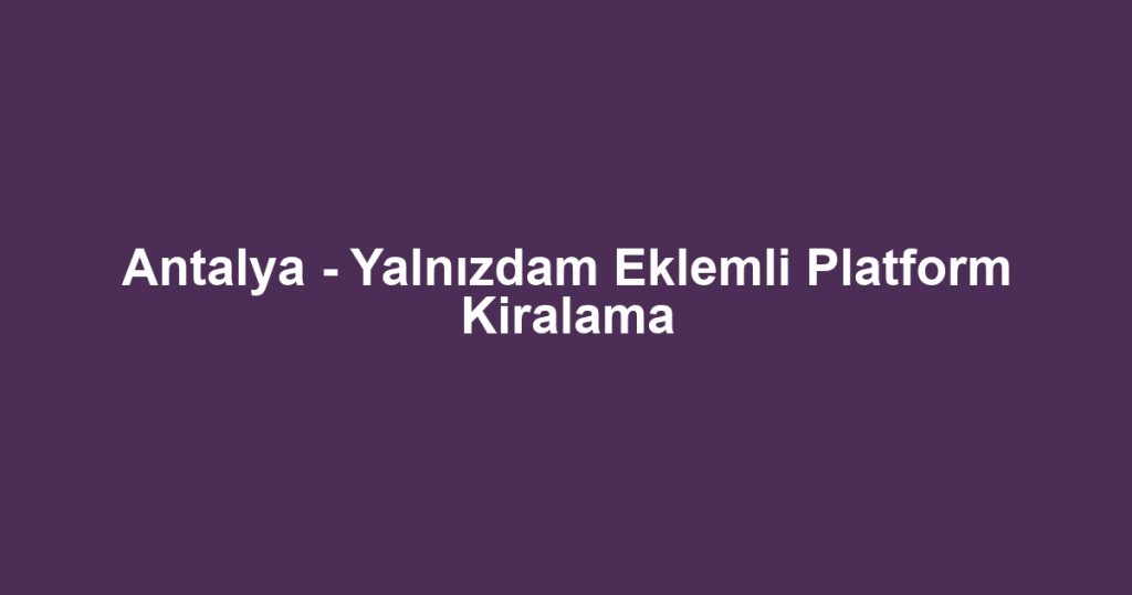 Antalya - Yalnızdam Eklemli Platform Kiralama