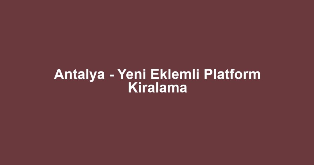 Antalya - Yeni Eklemli Platform Kiralama