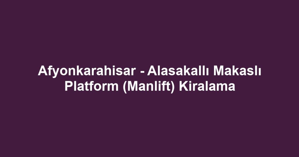 Afyonkarahisar - Alasakallı Makaslı Platform (Manlift) Kiralama