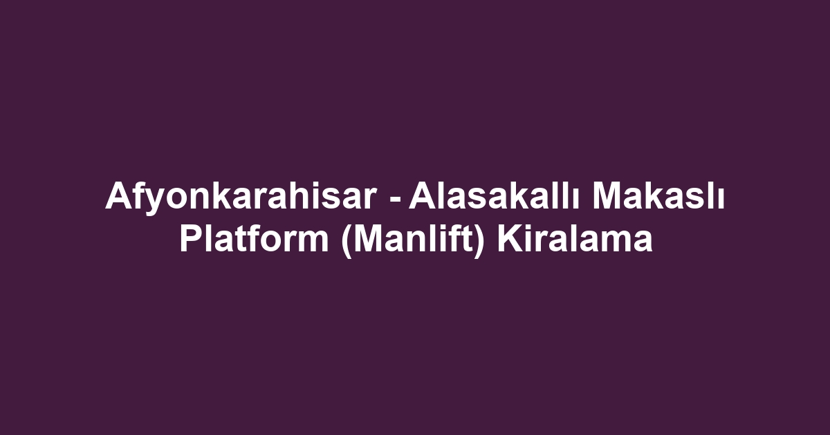 Afyonkarahisar - Alasakallı Makaslı Platform (Manlift) Kiralama
