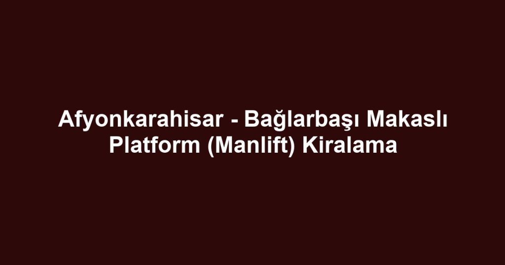 Afyonkarahisar - Bağlarbaşı Makaslı Platform (Manlift) Kiralama