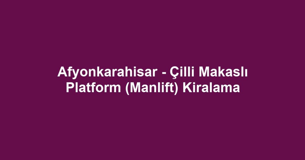 Afyonkarahisar - Çilli Makaslı Platform (Manlift) Kiralama