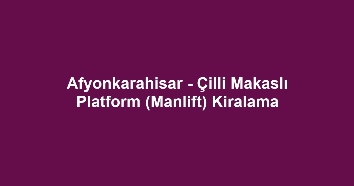 Afyonkarahisar - Çilli Makaslı Platform (Manlift) Kiralama