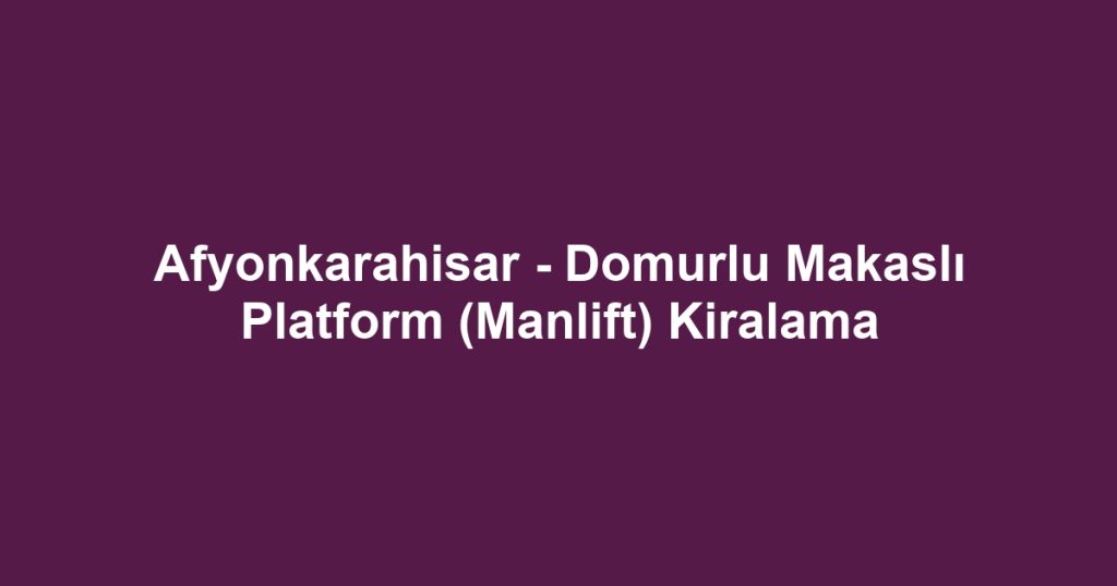 Afyonkarahisar - Domurlu Makaslı Platform (Manlift) Kiralama
