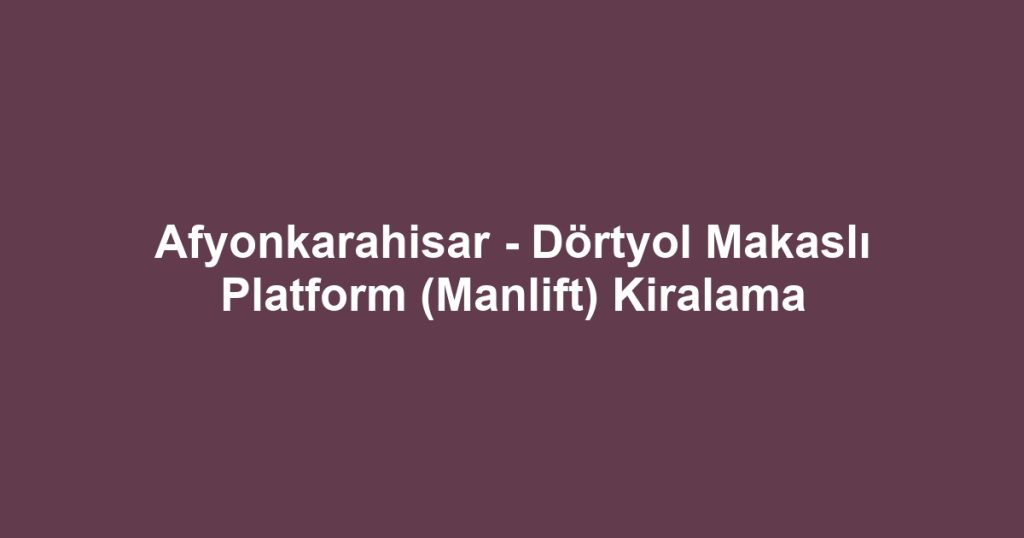Afyonkarahisar - Dörtyol Makaslı Platform (Manlift) Kiralama