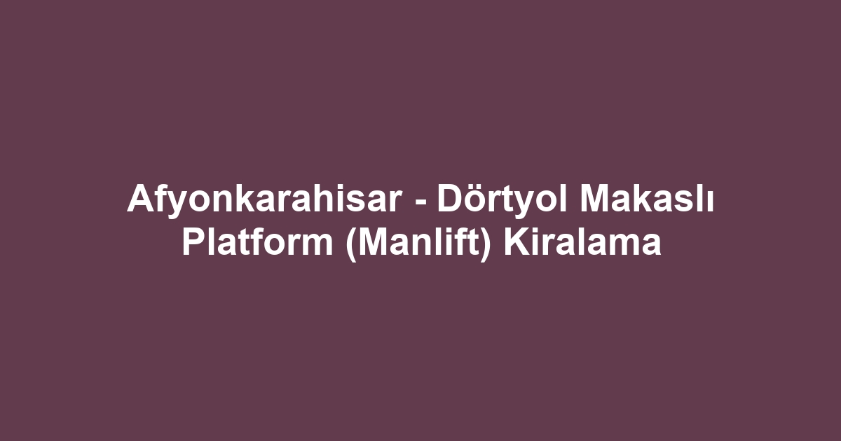 Afyonkarahisar - Dörtyol Makaslı Platform (Manlift) Kiralama