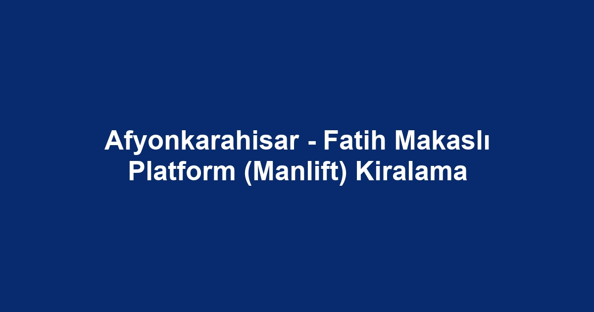 Afyonkarahisar - Fatih Makaslı Platform (Manlift) Kiralama