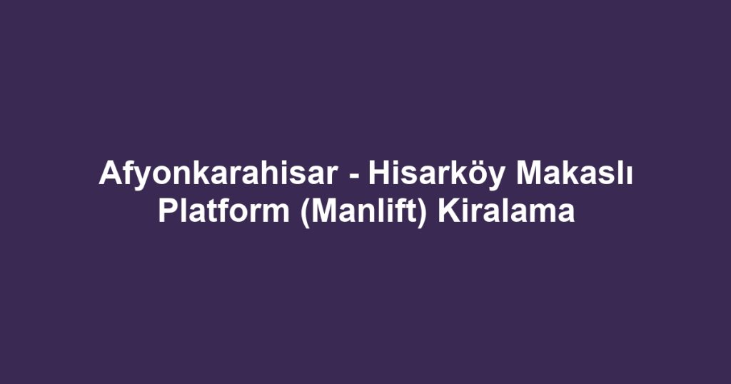 Afyonkarahisar - Hisarköy Makaslı Platform (Manlift) Kiralama