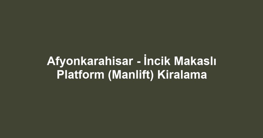 Afyonkarahisar - İncik Makaslı Platform (Manlift) Kiralama