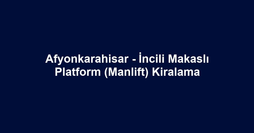 Afyonkarahisar - İncili Makaslı Platform (Manlift) Kiralama