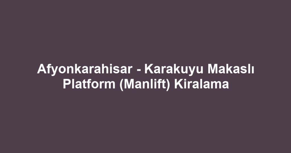 Afyonkarahisar - Karakuyu Makaslı Platform (Manlift) Kiralama