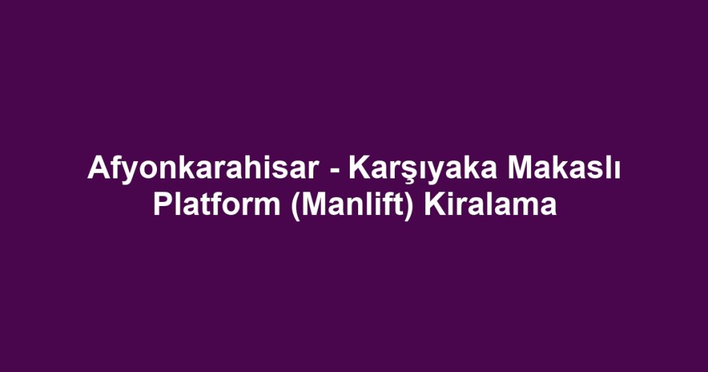 Afyonkarahisar - Karşıyaka Makaslı Platform (Manlift) Kiralama