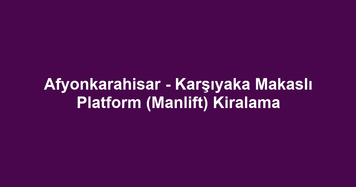 Afyonkarahisar - Karşıyaka Makaslı Platform (Manlift) Kiralama