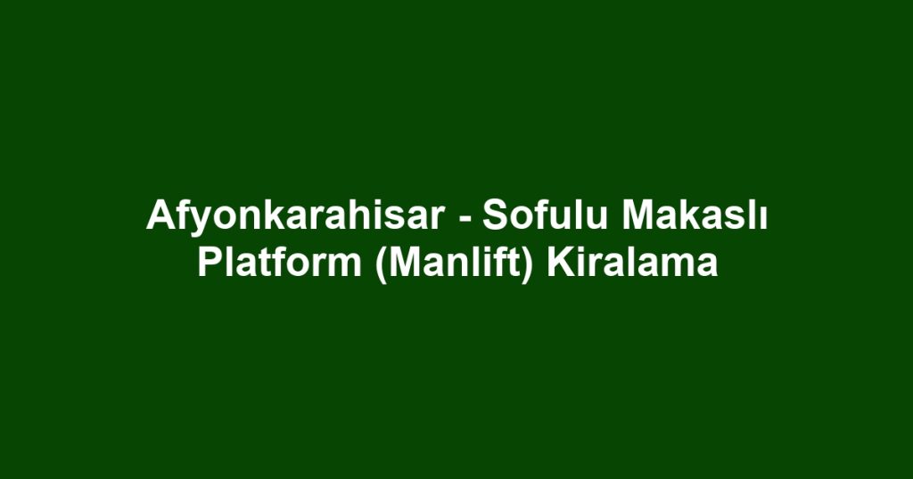 Afyonkarahisar - Sofulu Makaslı Platform (Manlift) Kiralama