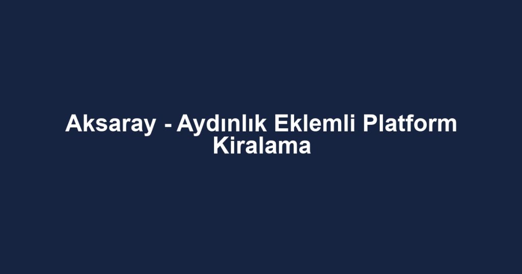 Aksaray - Aydınlık Eklemli Platform Kiralama