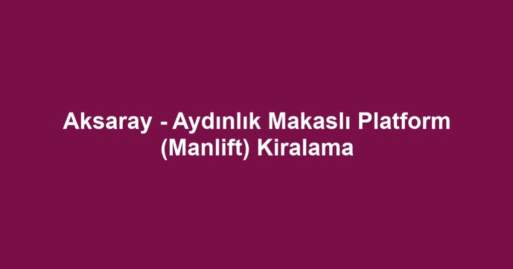 Aksaray - Aydınlık Makaslı Platform (Manlift) Kiralama