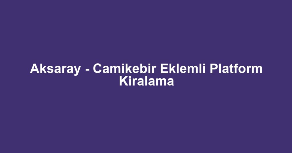Aksaray - Camikebir Eklemli Platform Kiralama