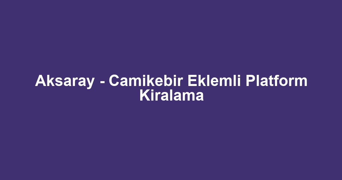 Aksaray - Camikebir Eklemli Platform Kiralama