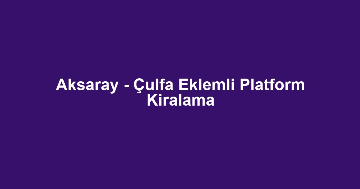 Aksaray - Çulfa Eklemli Platform Kiralama
