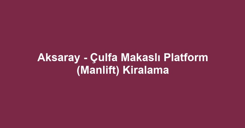 Aksaray - Çulfa Makaslı Platform (Manlift) Kiralama