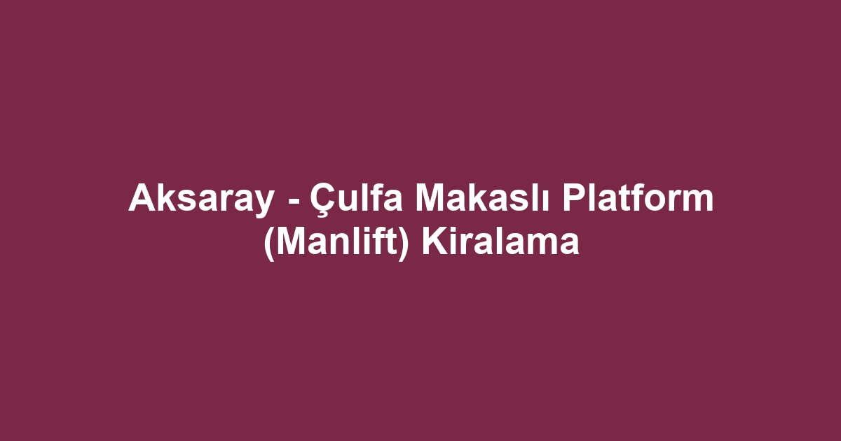 Aksaray - Çulfa Makaslı Platform (Manlift) Kiralama