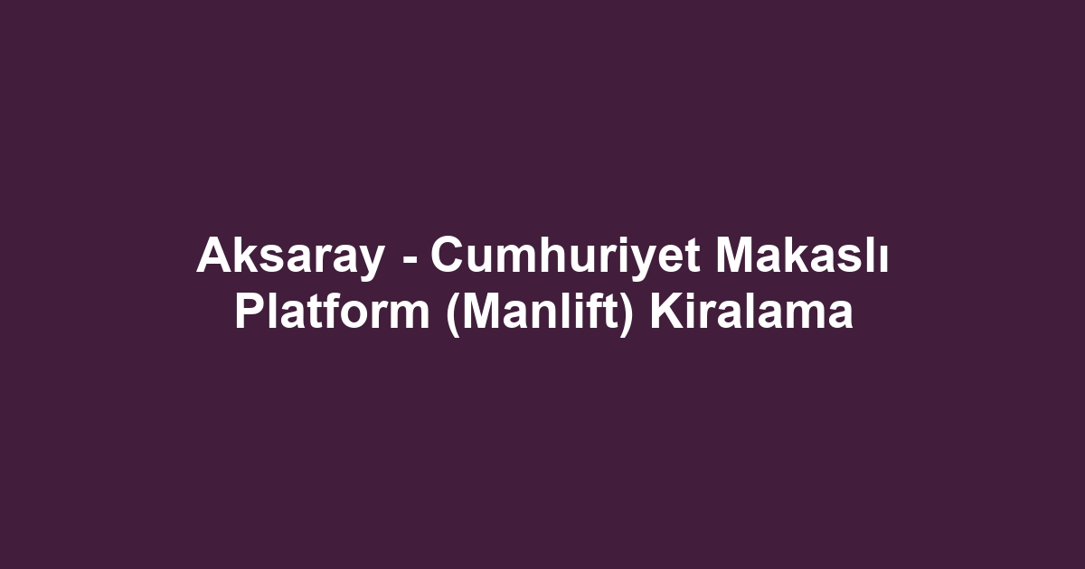 Aksaray - Cumhuriyet Makaslı Platform (Manlift) Kiralama