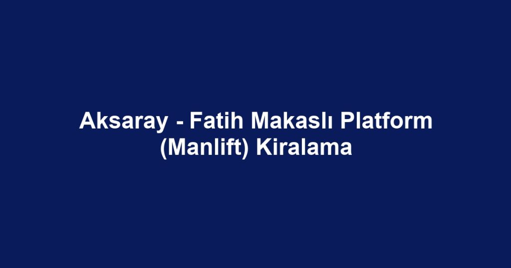 Aksaray - Fatih Makaslı Platform (Manlift) Kiralama