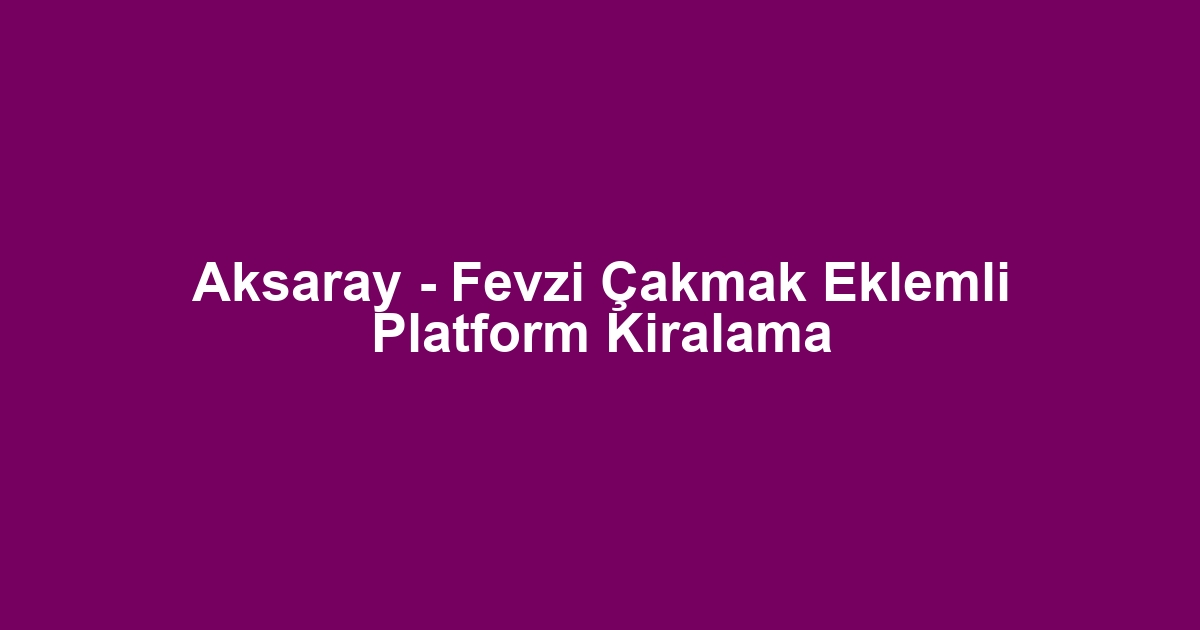Aksaray - Fevzi Çakmak Eklemli Platform Kiralama