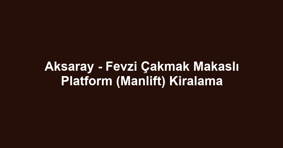 Aksaray - Fevzi Çakmak Makaslı Platform (Manlift) Kiralama