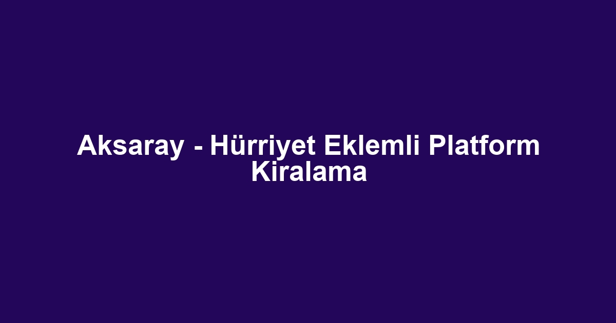 Aksaray - Hürriyet Eklemli Platform Kiralama