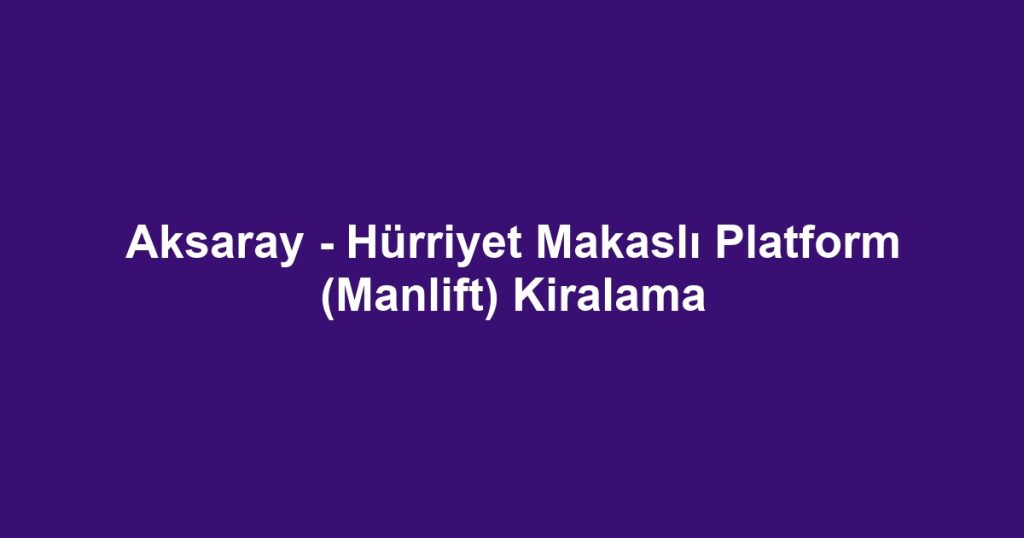 Aksaray - Hürriyet Makaslı Platform (Manlift) Kiralama